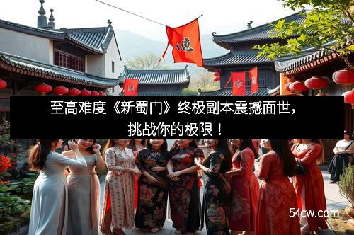 至高难度《新蜀门》终极副本震撼面世，挑战你的极限！