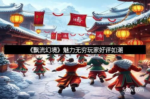 《飘流幻境》魅力无穷玩家好评如潮